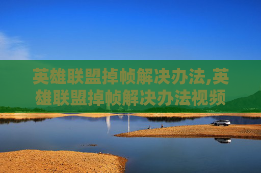 英雄联盟掉帧解决办法,英雄联盟掉帧解决办法视频