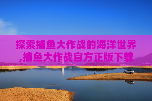 探索捕鱼大作战的海洋世界,捕鱼大作战官方正版下载安装最新版