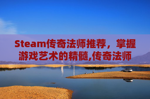 Steam传奇法师推荐，掌握游戏艺术的精髓,传奇法师游戏