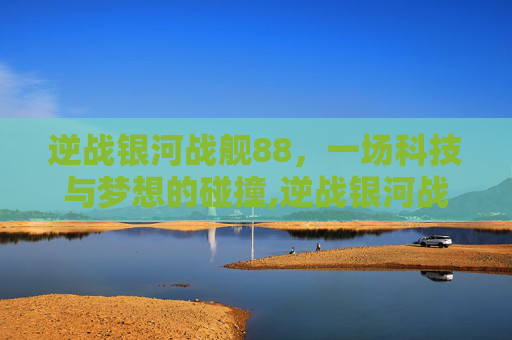 逆战银河战舰88，一场科技与梦想的碰撞,逆战银河战舰boss怎么打