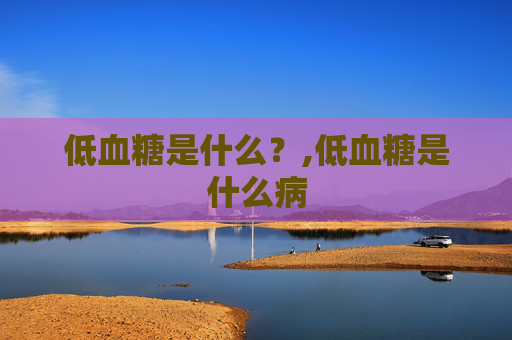 低血糖是什么？,低血糖是什么病