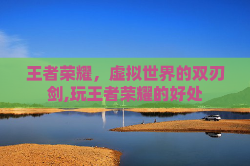 王者荣耀，虚拟世界的双刃剑,玩王者荣耀的好处