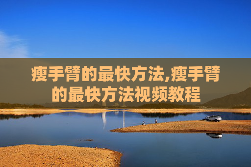 瘦手臂的最快方法,瘦手臂的最快方法视频教程