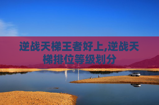 逆战天梯王者好上,逆战天梯排位等级划分
