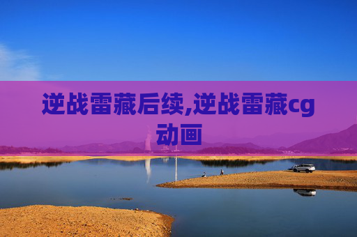 逆战雷藏后续,逆战雷藏cg动画