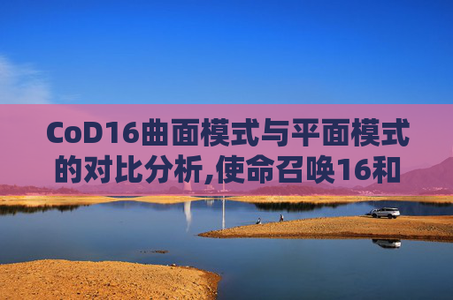 CoD16曲面模式与平面模式的对比分析,使命召唤16和21画面哪个好