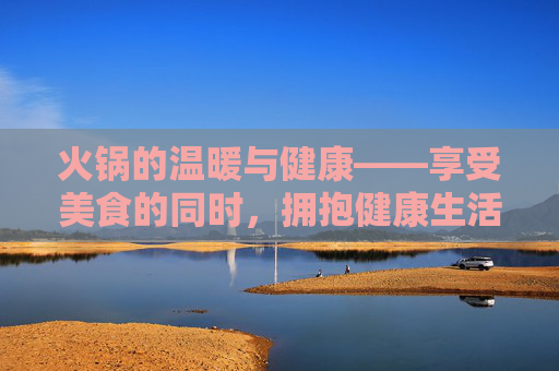 火锅的温暖与健康——享受美食的同时，拥抱健康生活,吃火锅的好处英文
