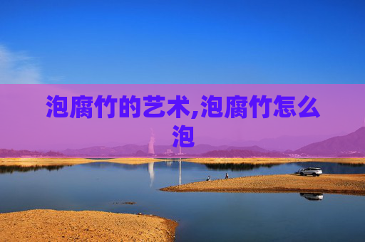 泡腐竹的艺术,泡腐竹怎么泡