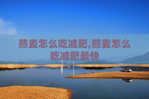 燕麦怎么吃减肥,燕麦怎么吃减肥最快