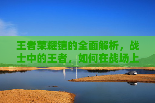 王者荣耀铠的全面解析，战士中的王者，如何在战场上所向披靡,王者荣耀铠的台词