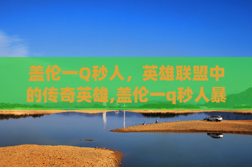 盖伦一Q秒人，英雄联盟中的传奇英雄,盖伦一q秒人暴力输出装