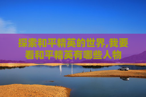 探索和平精英的世界,我要看和平精英有哪些人物