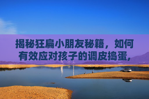 揭秘狂扁小朋友秘籍，如何有效应对孩子的调皮捣蛋,狂扁小朋友boss打法
