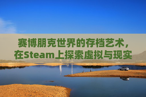 赛博朋克世界的存档艺术，在Steam上探索虚拟与现实的交织,赛博朋克存档位置