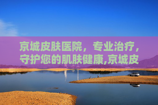 京城皮肤医院，专业治疗，守护您的肌肤健康,京城皮肤医院营业时间