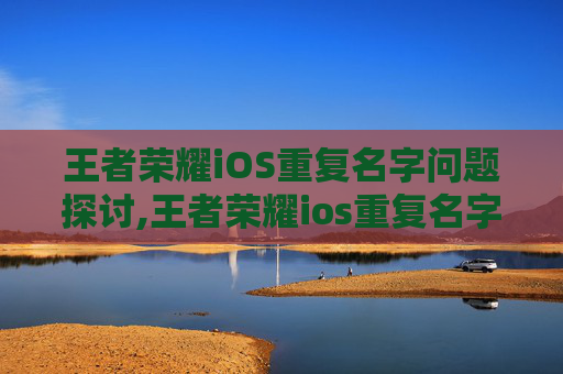 王者荣耀iOS重复名字问题探讨,王者荣耀ios重复名字怎么改