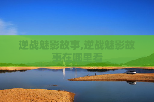 逆战魅影故事,逆战魅影故事在哪里看