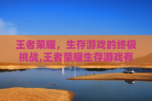 王者荣耀，生存游戏的终极挑战,王者荣耀生存游戏有哪些