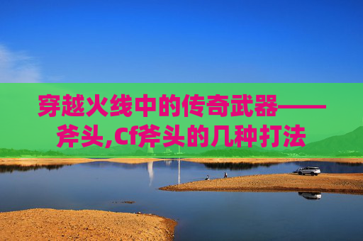 穿越火线中的传奇武器——斧头,Cf斧头的几种打法
