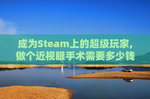 成为Steam上的超级玩家,做个近视眼手术需要多少钱
