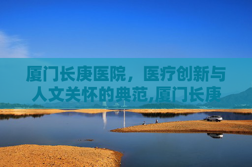 厦门长庚医院，医疗创新与人文关怀的典范,厦门长庚医院预约挂号