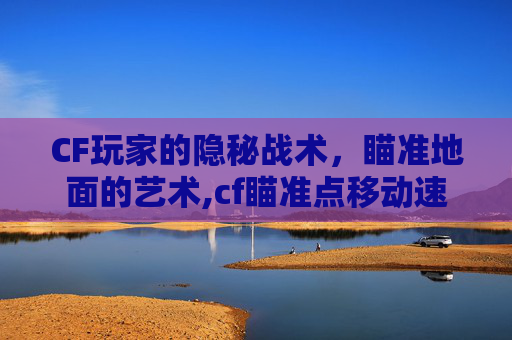 CF玩家的隐秘战术，瞄准地面的艺术,cf瞄准点移动速度多少合适