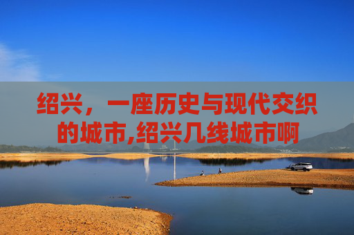 绍兴，一座历史与现代交织的城市,绍兴几线城市啊