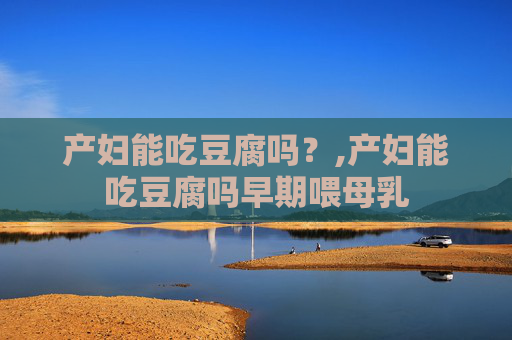 产妇能吃豆腐吗？,产妇能吃豆腐吗早期喂母乳