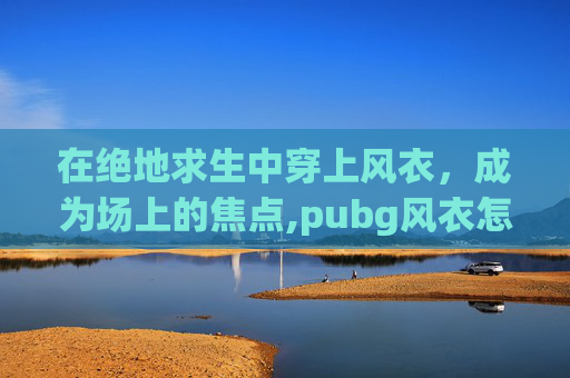 在绝地求生中穿上风衣，成为场上的焦点,pubg风衣怎么获得