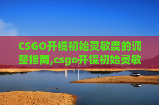 CSGO开镜初始灵敏度的调整指南,csgo开镜初始灵敏度怎么调