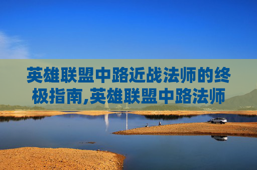 英雄联盟中路近战法师的终极指南,英雄联盟中路法师
