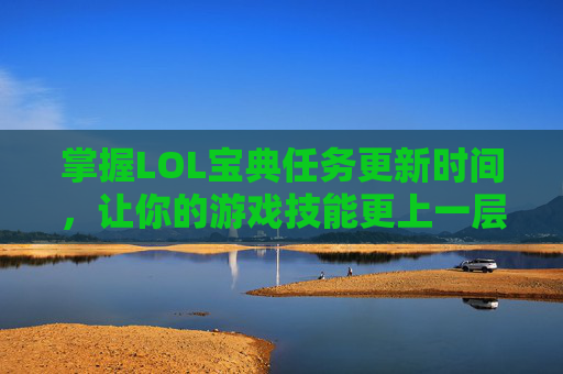 掌握LOL宝典任务更新时间，让你的游戏技能更上一层楼,lol宝典所有活动一览