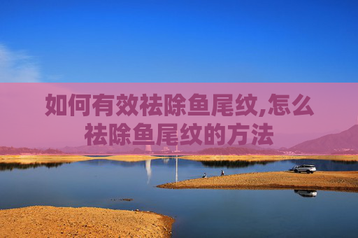 如何有效祛除鱼尾纹,怎么祛除鱼尾纹的方法