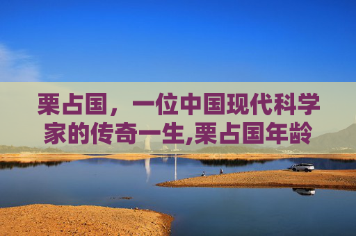 栗占国，一位中国现代科学家的传奇一生,栗占国年龄
