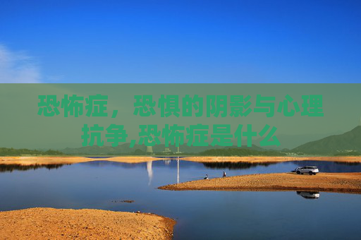 恐怖症，恐惧的阴影与心理抗争,恐怖症是什么