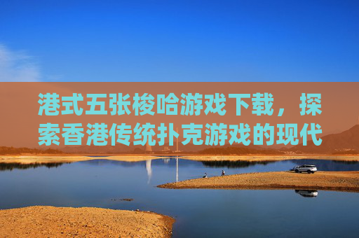 港式五张梭哈游戏下载，探索香港传统扑克游戏的现代魅力,港式5张梭哈游戏下载