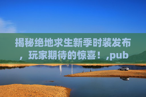 揭秘绝地求生新季时装发布，玩家期待的惊喜！,pubgmobile最新服装