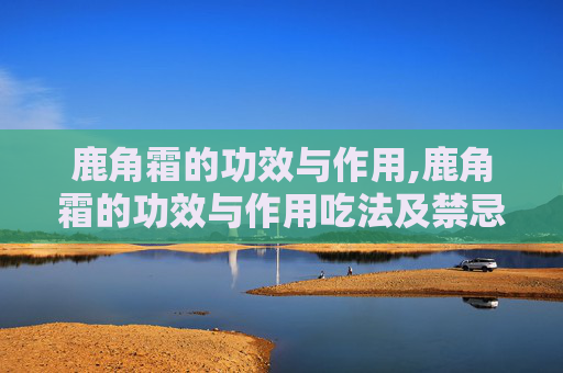 鹿角霜的功效与作用,鹿角霜的功效与作用吃法及禁忌