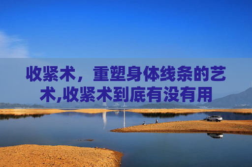 收紧术，重塑身体线条的艺术,收紧术到底有没有用
