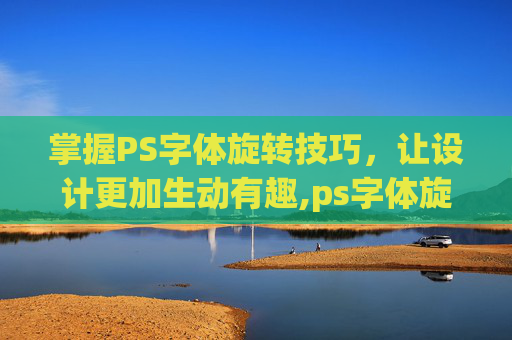 掌握PS字体旋转技巧，让设计更加生动有趣,ps字体旋转在哪里