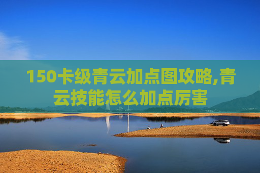 150卡级青云加点图攻略,青云技能怎么加点厉害