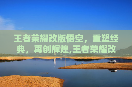 王者荣耀改版悟空，重塑经典，再创辉煌,王者荣耀改版悟空怎么玩