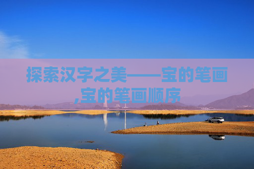 探索汉字之美——宝的笔画,宝的笔画顺序