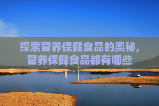 探索营养保健食品的奥秘,营养保健食品都有哪些