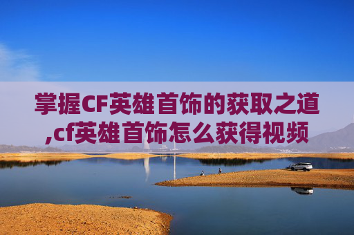 掌握CF英雄首饰的获取之道,cf英雄首饰怎么获得视频