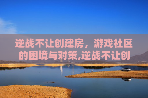 逆战不让创建房，游戏社区的困境与对策,逆战不让创建房间怎么办