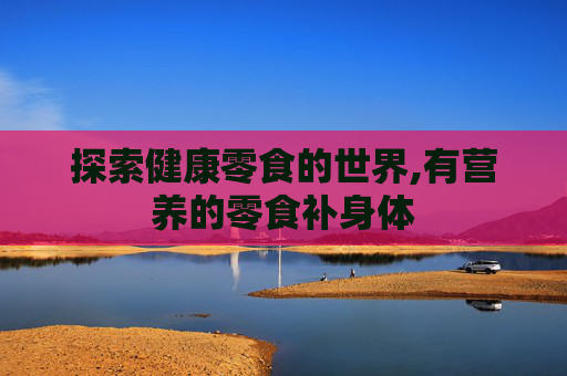 探索健康零食的世界,有营养的零食补身体