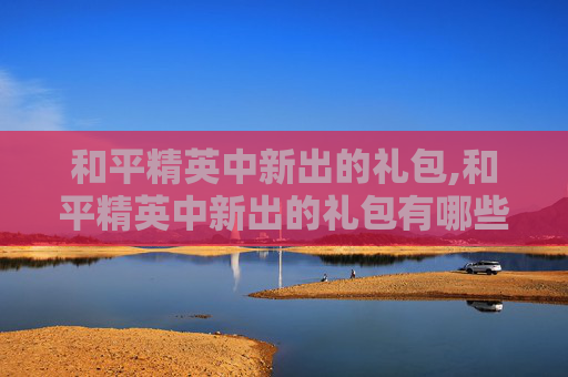 和平精英中新出的礼包,和平精英中新出的礼包有哪些