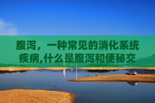 腹泻，一种常见的消化系统疾病,什么是腹泻和便秘交替