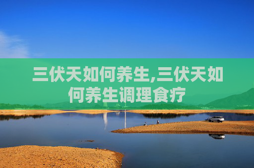 三伏天如何养生,三伏天如何养生调理食疗